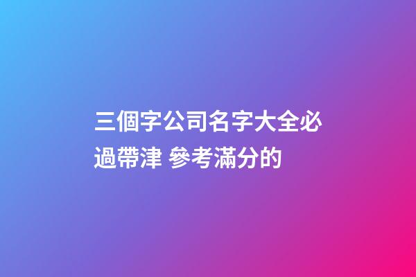 三個字公司名字大全必過帶津 參考滿分的-第1張-公司起名-玄機派
